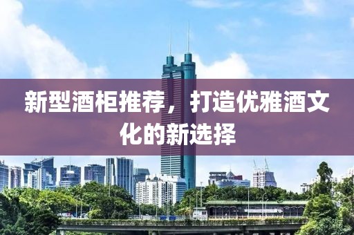 新型酒柜推荐，打造优雅酒文化的新选择