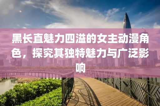 黑长直魅力四溢的女主动漫角色，探究其独特魅力与广泛影响