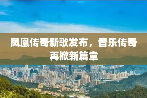 凤凰传奇新歌发布，音乐传奇再掀新篇章