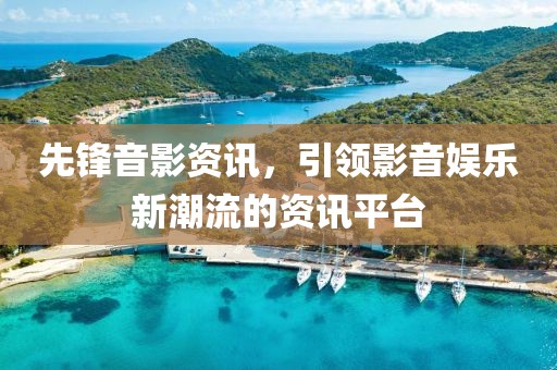 先锋音影资讯，引领影音娱乐新潮流的资讯平台