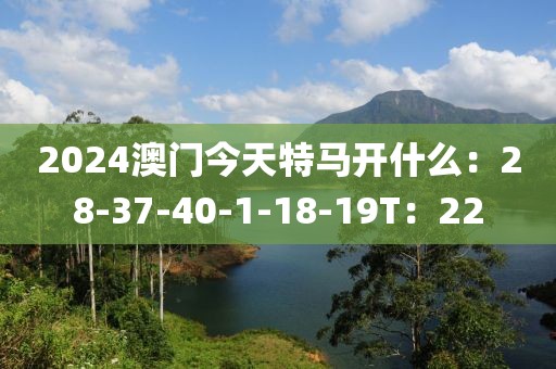 2024澳门今天特马开什么：28-37-40-1-18-19T：22