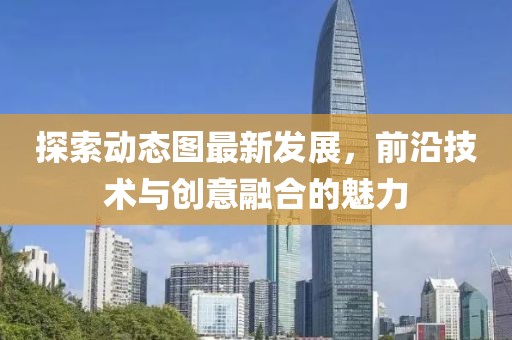 探索动态图最新发展，前沿技术与创意融合的魅力