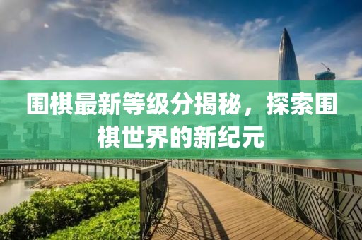 围棋最新等级分揭秘，探索围棋世界的新纪元