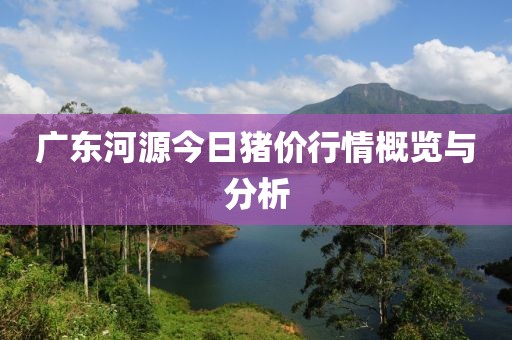 广东河源今日猪价行情概览与分析
