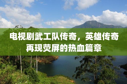 电视剧武工队传奇，英雄传奇再现荧屏的热血篇章