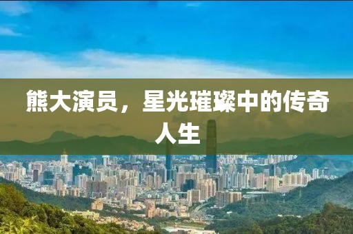 熊大演员，星光璀璨中的传奇人生
