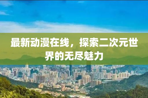 最新动漫在线，探索二次元世界的无尽魅力