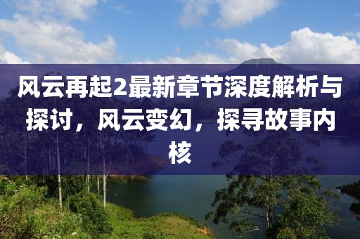 风云再起2最新章节深度解析与探讨，风云变幻，探寻故事内核