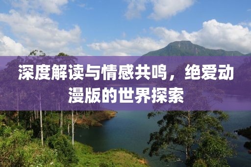 深度解读与情感共鸣，绝爱动漫版的世界探索