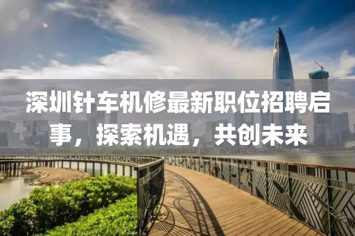 深圳针车机修最新职位招聘启事，探索机遇，共创未来