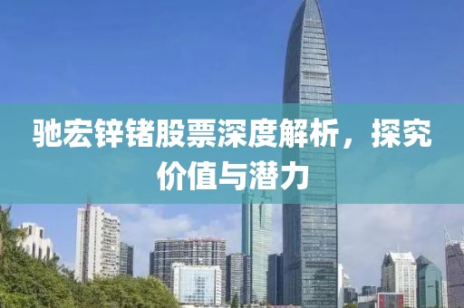 驰宏锌锗股票深度解析，探究价值与潜力