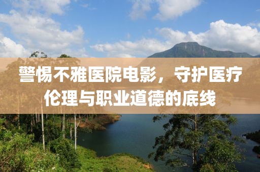 警惕不雅医院电影，守护医疗伦理与职业道德的底线