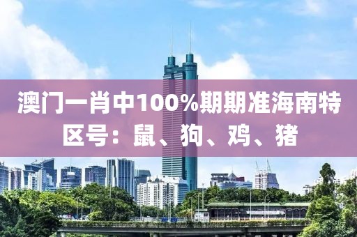 澳门一肖中100%期期准海南特区号：鼠、狗、鸡、猪