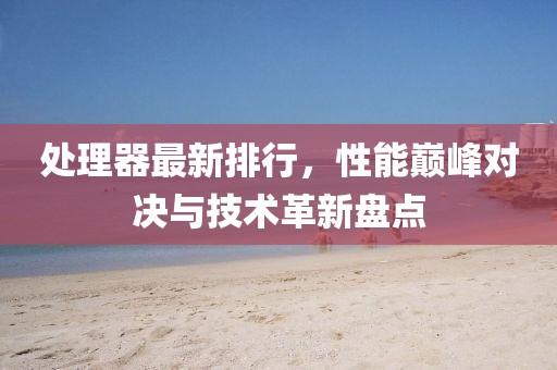 处理器最新排行，性能巅峰对决与技术革新盘点