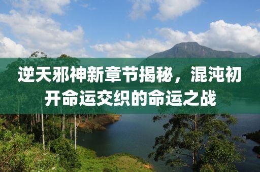 逆天邪神新章节揭秘，混沌初开命运交织的命运之战