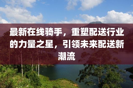最新在线骑手，重塑配送行业的力量之星，引领未来配送新潮流
