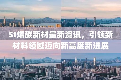 St烯碳新材最新资讯，引领新材料领域迈向新高度新进展