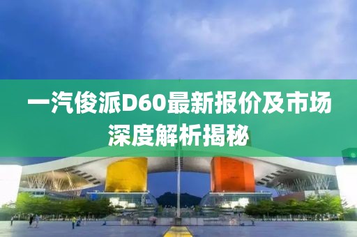 一汽俊派D60最新报价及市场深度解析揭秘