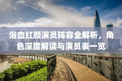 浴血红颜演员阵容全解析，角色深度解读与演员表一览