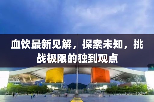 血饮最新见解，探索未知，挑战极限的独到观点