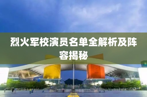 烈火军校演员名单全解析及阵容揭秘