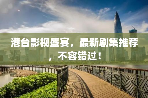 港台影视盛宴，最新剧集推荐，不容错过！