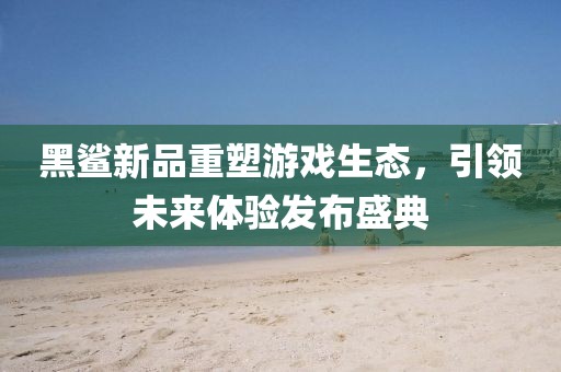 黑鲨新品重塑游戏生态，引领未来体验发布盛典
