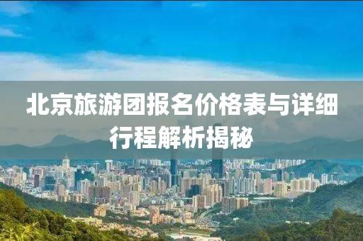 北京旅游团报名价格表与详细行程解析揭秘
