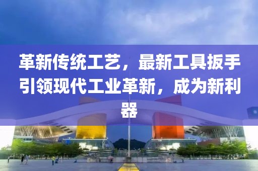 革新传统工艺，最新工具扳手引领现代工业革新，成为新利器