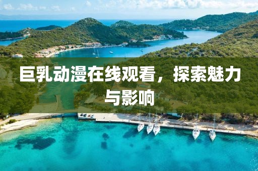 巨乳动漫在线观看，探索魅力与影响