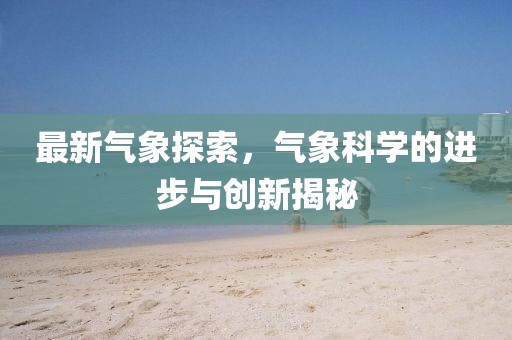 最新气象探索，气象科学的进步与创新揭秘