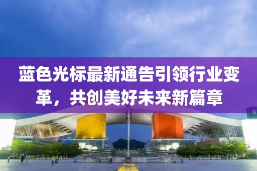 蓝色光标最新通告引领行业变革，共创美好未来新篇章