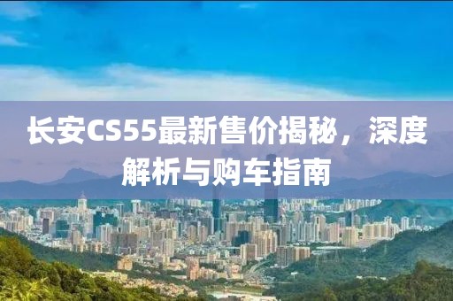 长安CS55最新售价揭秘，深度解析与购车指南