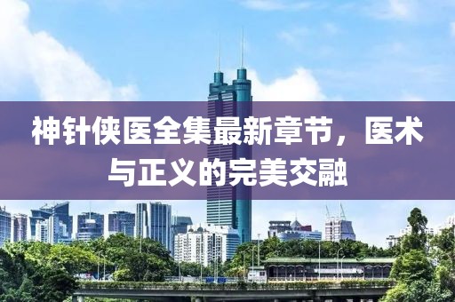神针侠医全集最新章节，医术与正义的完美交融