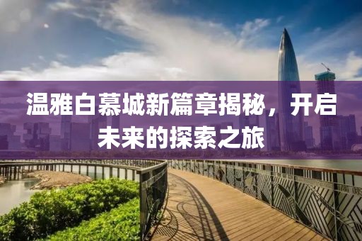 温雅白慕城新篇章揭秘，开启未来的探索之旅