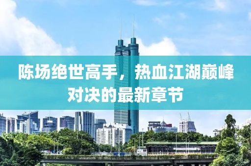 陈场绝世高手，热血江湖巅峰对决的最新章节