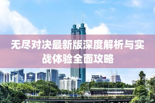 无尽对决最新版深度解析与实战体验全面攻略