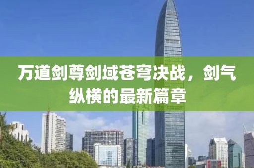 万道剑尊剑域苍穹决战，剑气纵横的最新篇章