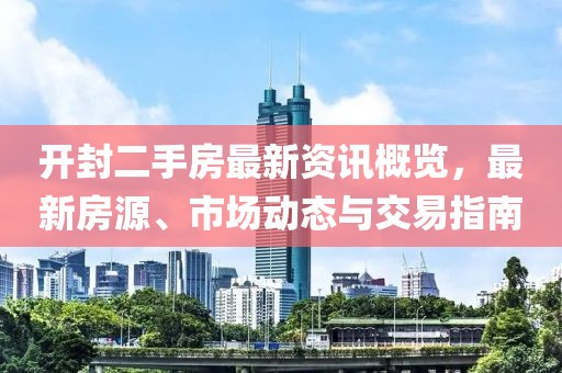 开封二手房最新资讯概览，最新房源、市场动态与交易指南
