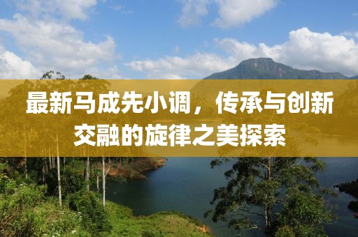 最新马成先小调，传承与创新交融的旋律之美探索