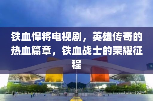铁血悍将电视剧，英雄传奇的热血篇章，铁血战士的荣耀征程