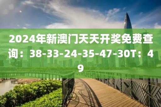 2024年新澳门天天开奖免费查询：38-33-24-35-47-30T：49