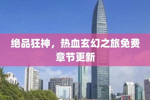 绝品狂神，热血玄幻之旅免费章节更新