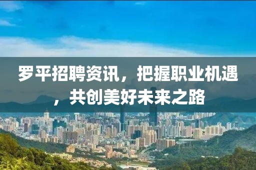 罗平招聘资讯，把握职业机遇，共创美好未来之路