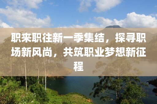职来职往新一季集结，探寻职场新风尚，共筑职业梦想新征程