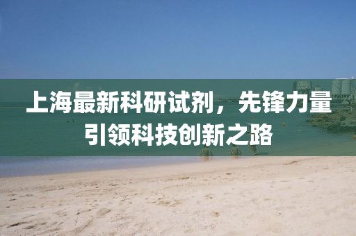 上海最新科研试剂，先锋力量引领科技创新之路