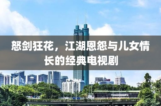 怒剑狂花，江湖恩怨与儿女情长的经典电视剧