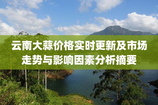 云南大蒜价格实时更新及市场走势与影响因素分析摘要