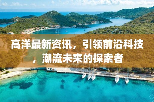 高洋最新资讯，引领前沿科技，潮流未来的探索者