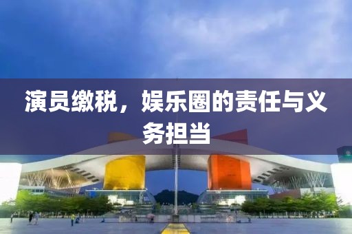 演员缴税，娱乐圈的责任与义务担当